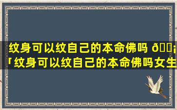 纹身可以纹自己的本命佛吗 🐡 「纹身可以纹自己的本命佛吗女生」